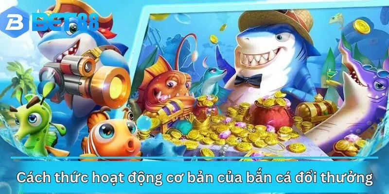 Cách thức hoạt động cơ bản của bắn cá đổi thưởng