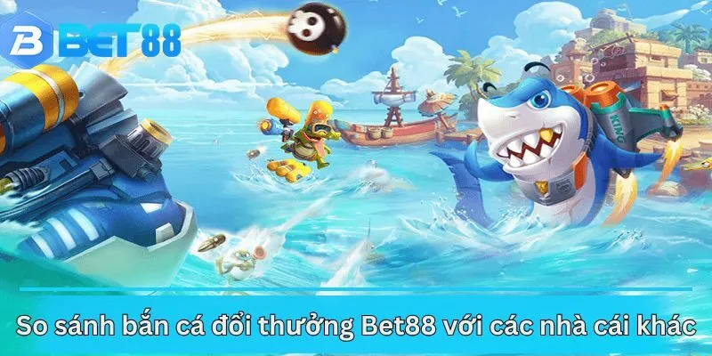 So sánh bắn cá đổi thưởng Bet88 với các nhà cái khác