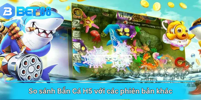 So sánh Bắn Cá H5 với các phiên bản khác