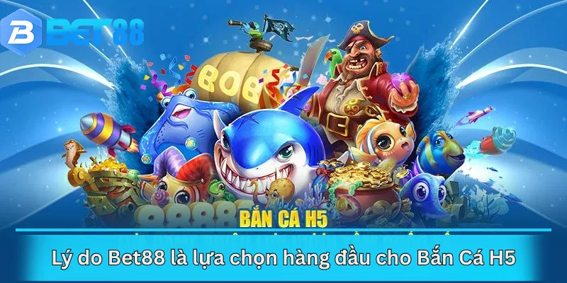Lý do Bet88 là lựa chọn hàng đầu cho Bắn Cá H5