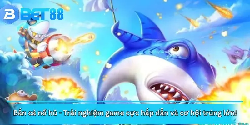 Bắn cá nổ hũ - Trải nghiệm game cực hấp dẫn và cơ hội trúng lớn!