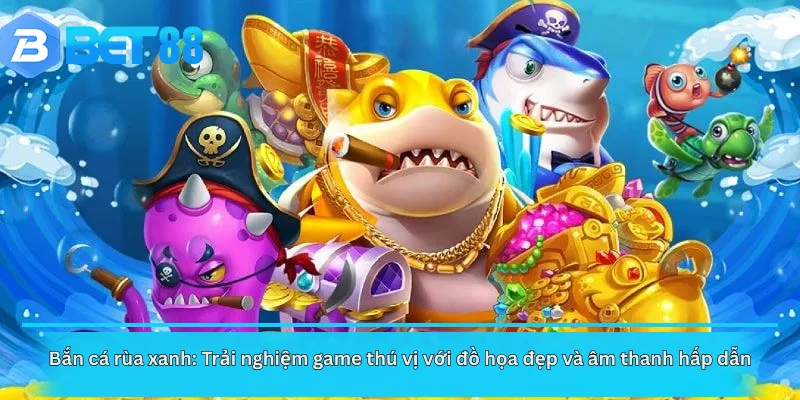 Bắn cá rùa xanh: Trải nghiệm game thú vị với đồ họa đẹp và âm thanh hấp dẫn