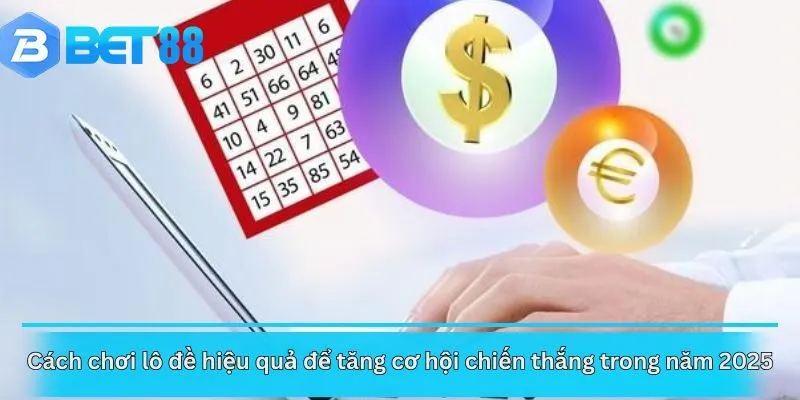 Cách chơi lô đề hiệu quả để tăng cơ hội chiến thắng trong năm 2025