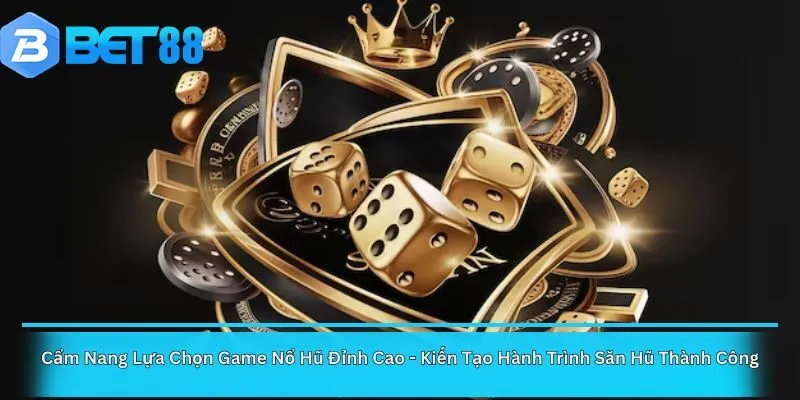 Cẩm Nang Lựa Chọn Game Nổ Hũ Đỉnh Cao - Kiến Tạo Hành Trình Săn Hũ Thành Công